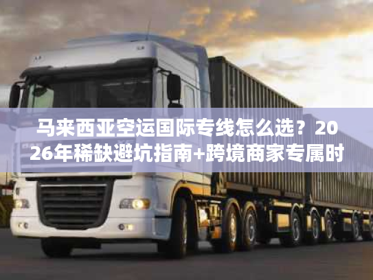 马来西亚空运国际专线怎么选？2026年稀缺避坑指南+跨境商家专属时效方案