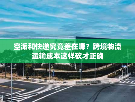 空派和快递究竟差在哪?跨境物流运输成本这样砍才正确 空派和快递究竟差在哪?跨境物流运输成本这样砍才正确
