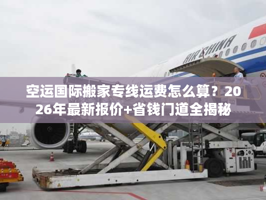 空运国际搬家专线运费怎么算？2026年最新报价+省钱门道全揭秘