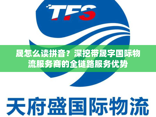晟怎么读拼音？深挖带晟字国际物流服务商的全链路服务优势