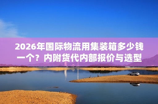 2026年国际物流用集装箱多少钱一个？内附货代内部报价与选型门道