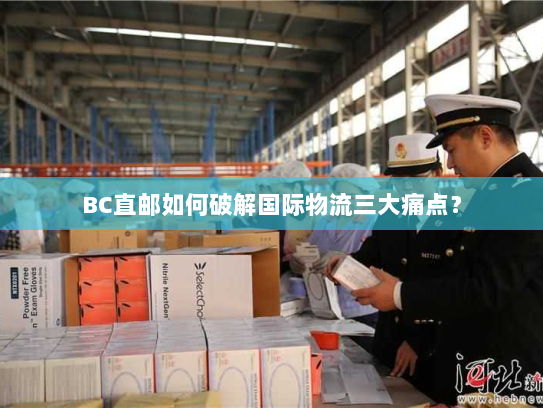 BC直邮如何破解国际物流三大痛点？