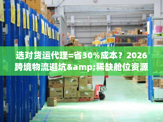 选对货运代理=省30%成本？2026跨境物流避坑&稀缺舱位资源全解析