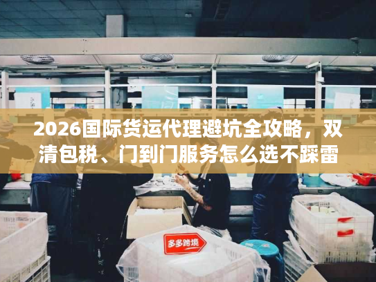 2026国际货运代理避坑全攻略，双清包税、门到门服务怎么选不踩雷？