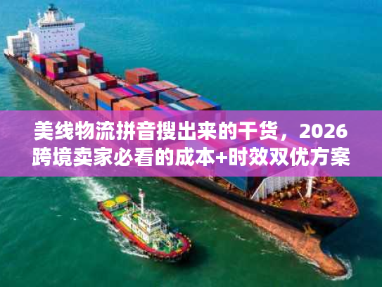 美线物流拼音搜出来的干货，2026跨境卖家必看的成本+时效双优方案