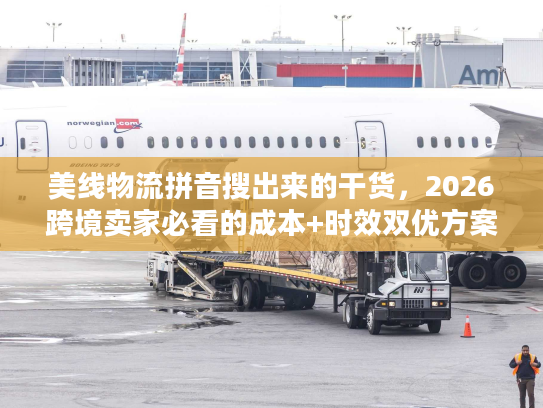 美线物流拼音搜出来的干货，2026跨境卖家必看的成本+时效双优方案