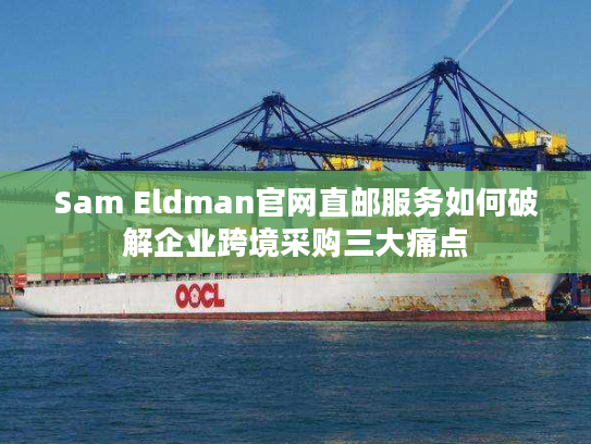 Sam Eldman官网直邮服务如何破解企业跨境采购三大痛点