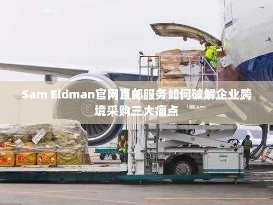 Sam Eldman官网直邮服务如何破解企业跨境采购三大痛点 Sam Eldman官网直邮服务如何破解企业跨境采购三大痛点