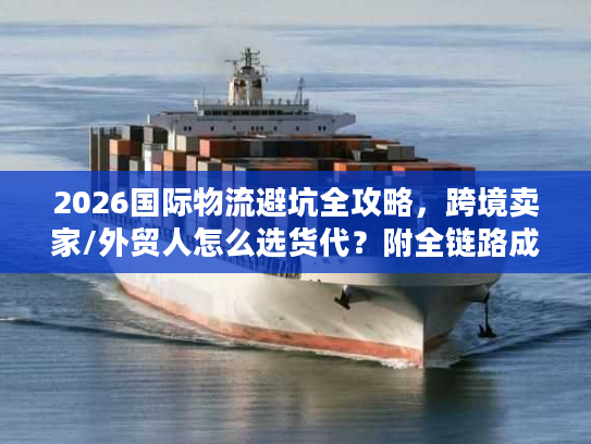 2026国际物流避坑全攻略，跨境卖家/外贸人怎么选货代？附全链路成本优化方案