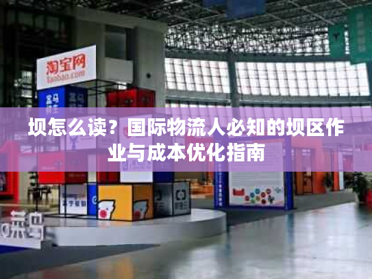 坝怎么读？国际物流人必知的坝区作业与成本优化指南
