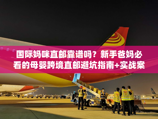 国际妈咪直邮靠谱吗？新手爸妈必看的母婴跨境直邮避坑指南+实战案例