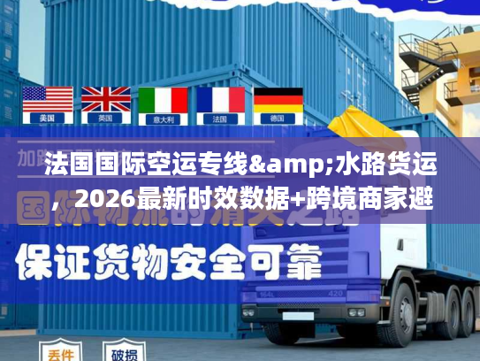 法国国际空运专线&水路货运，2026最新时效数据+跨境商家避坑全攻略