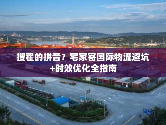 搜翟的拼音？宅家寄国际物流避坑+时效优化全指南