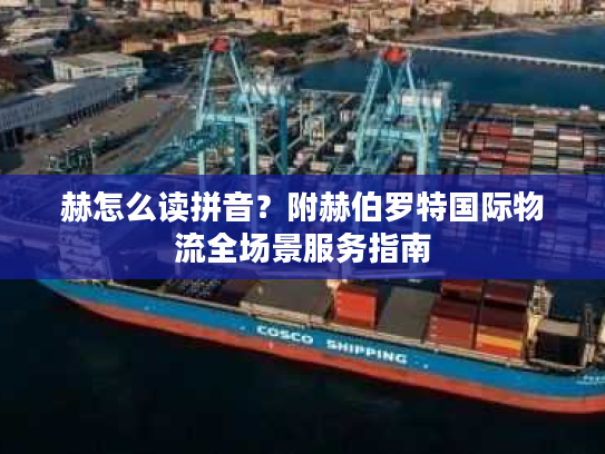赫怎么读拼音？附赫伯罗特国际物流全场景服务指南
