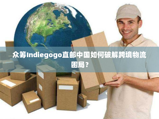 众筹Indiegogo直邮中国如何破解跨境物流困局? 众筹Indiegogo直邮中国如何破解跨境物流困局?