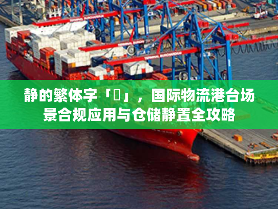 静的繁体字「靜」，国际物流港台场景合规应用与仓储静置全攻略
