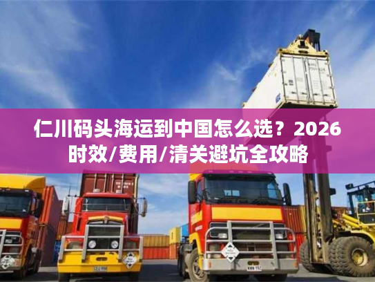 仁川码头海运到中国怎么选？2026时效/费用/清关避坑全攻略