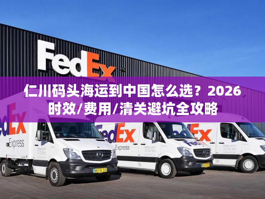 仁川码头海运到中国怎么选？2026时效/费用/清关避坑全攻略