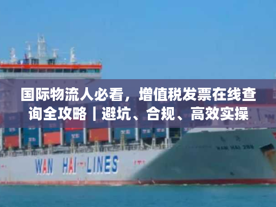 国际物流人必看，增值税发票在线查询全攻略｜避坑、合规、高效实操指南