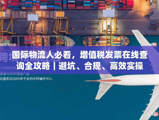 国际物流人必看，增值税发票在线查询全攻略｜避坑、合规、高效实操指南