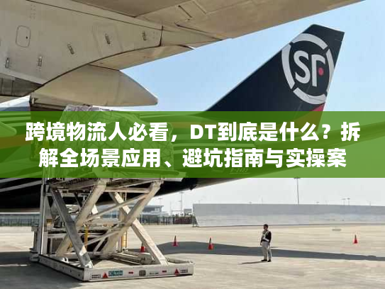 跨境物流人必看，DT到底是什么？拆解全场景应用、避坑指南与实操案例