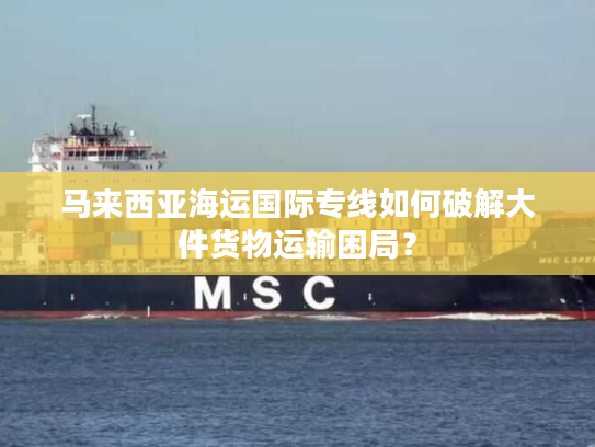 马来西亚海运国际专线如何破解大件货物运输困局？