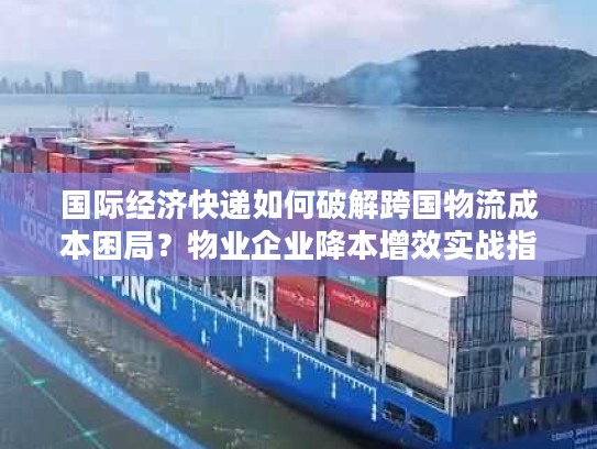 国际经济快递如何破解跨国物流成本困局？物业企业降本增效实战指南