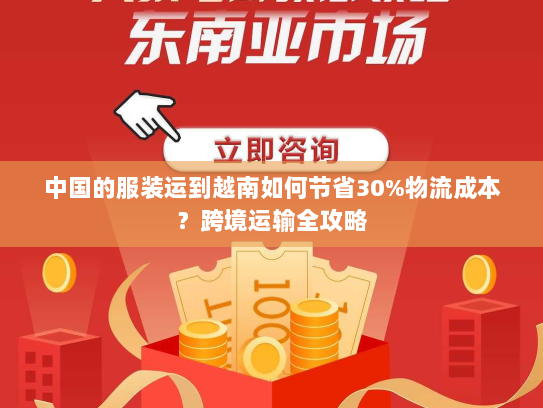 中国的服装运到越南如何节省30%物流成本？跨境运输全攻略