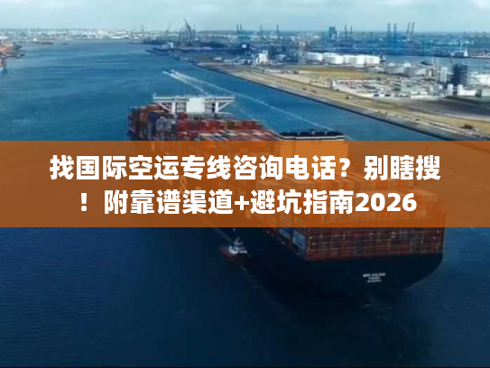 找国际空运专线咨询电话？别瞎搜！附靠谱渠道+避坑指南2026