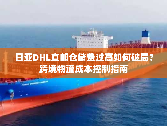 日亚DHL直邮仓储费过高如何破局？跨境物流成本控制指南