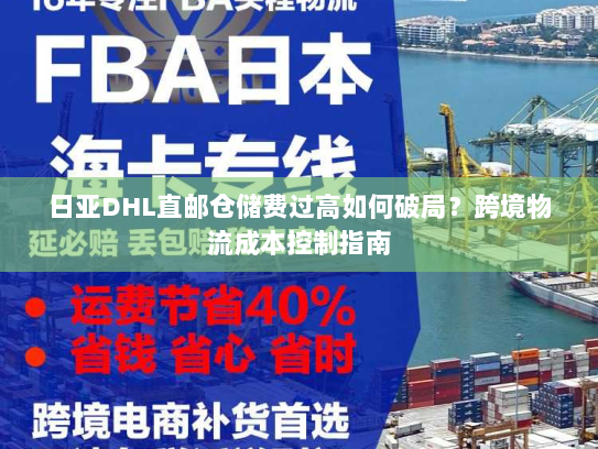 日亚DHL直邮仓储费过高如何破局？跨境物流成本控制指南