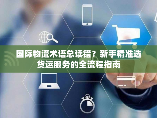 国际物流术语总读错？新手精准选货运服务的全流程指南