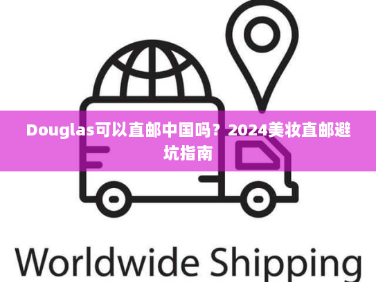 Douglas可以直邮中国吗？2024美妆直邮避坑指南