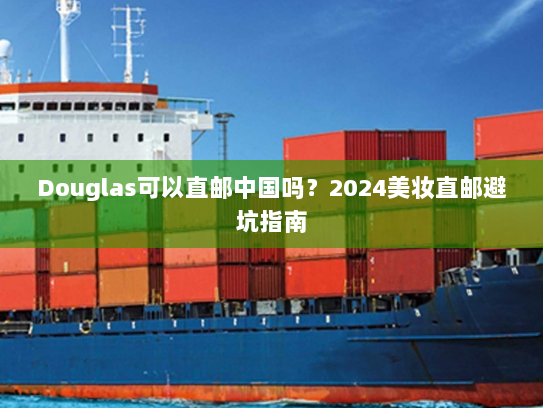 Douglas可以直邮中国吗？2024美妆直邮避坑指南