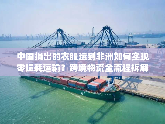 中国捐出的衣服运到非洲如何实现零损耗运输？跨境物流全流程拆解