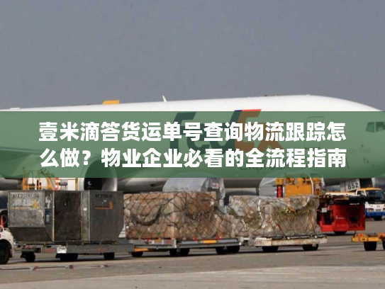 壹米滴答货运单号查询物流跟踪怎么做？物业企业必看的全流程指南