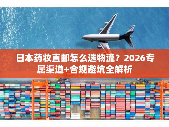 日本药妆直邮怎么选物流？2026专属渠道+合规避坑全解析