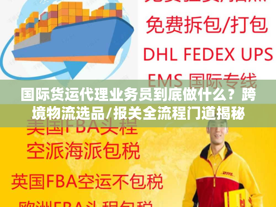 国际货运代理业务员到底做什么？跨境物流选品/报关全流程门道揭秘