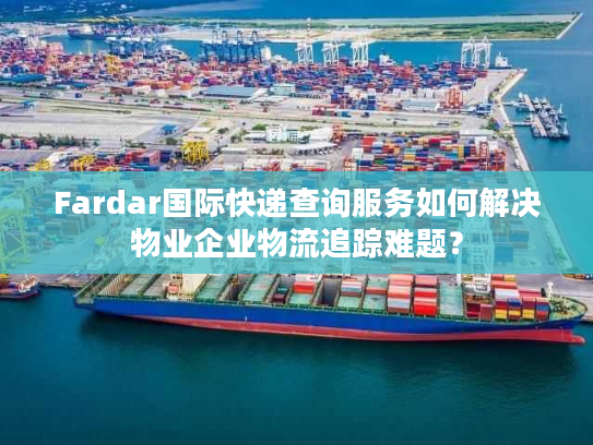 Fardar国际快递查询服务如何解决物业企业物流追踪难题？