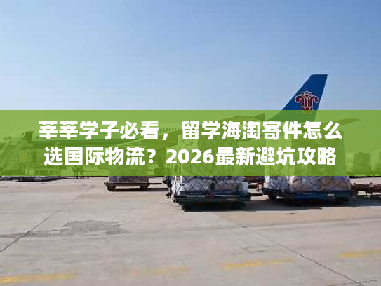 莘莘学子必看，留学海淘寄件怎么选国际物流？2026最新避坑攻略
