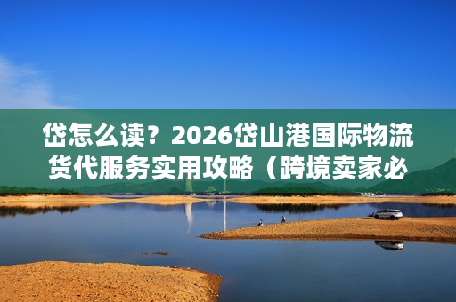 岱怎么读？2026岱山港国际物流货代服务实用攻略（跨境卖家必看）