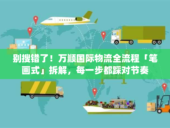 别搜错了！万顺国际物流全流程「笔画式」拆解，每一步都踩对节奏