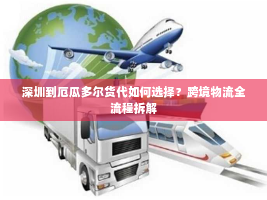 深圳到厄瓜多尔货代如何选择？跨境物流全流程拆解