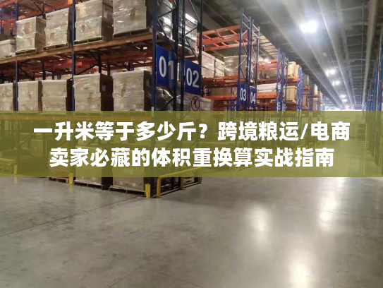 一升米等于多少斤？跨境粮运/电商卖家必藏的体积重换算实战指南