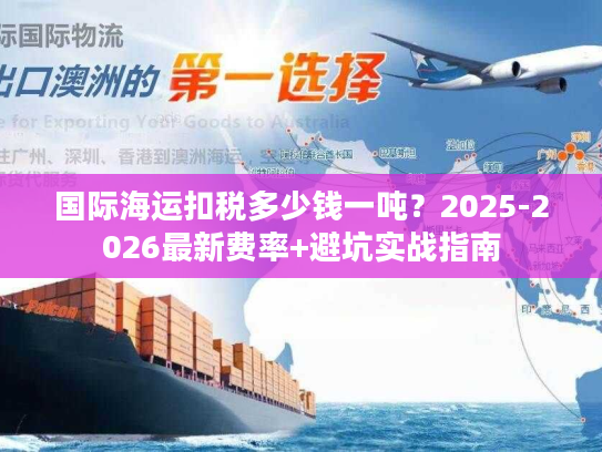 国际海运扣税多少钱一吨？2025-2026最新费率+避坑实战指南