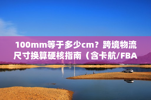 100mm等于多少cm？跨境物流尺寸换算硬核指南（含卡航/FBA避坑案例）