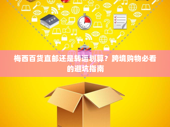 梅西百货直邮还是转运划算？跨境购物必看的避坑指南