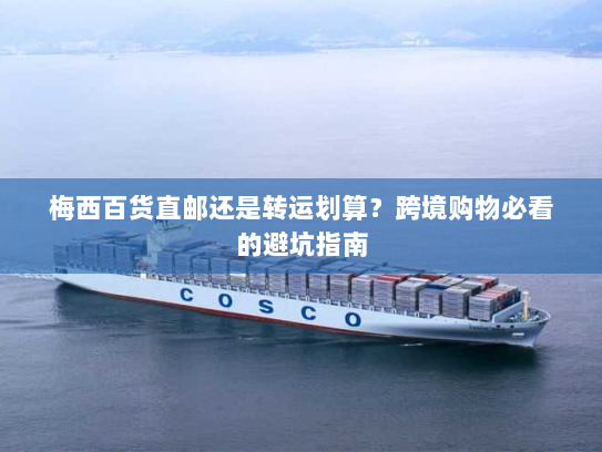 梅西百货直邮还是转运划算？跨境购物必看的避坑指南