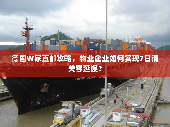 德国W家直邮攻略，物业企业如何实现7日清关零延误？