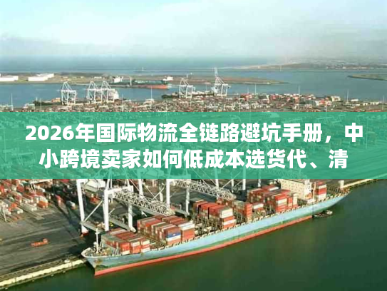2026年国际物流全链路避坑手册,中小跨境卖家如何低成本选货代、清关与海外仓? 2026年国际物流全链路避坑手册,中小跨境卖家如何低成本选货代、清关与海外仓?